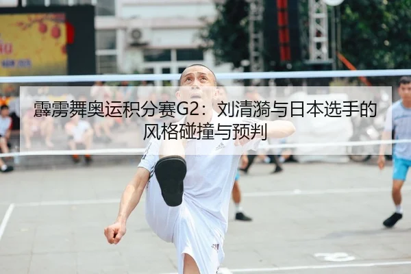 霹雳舞奥运积分赛G2：刘清漪与日本选手的风格碰撞与预判