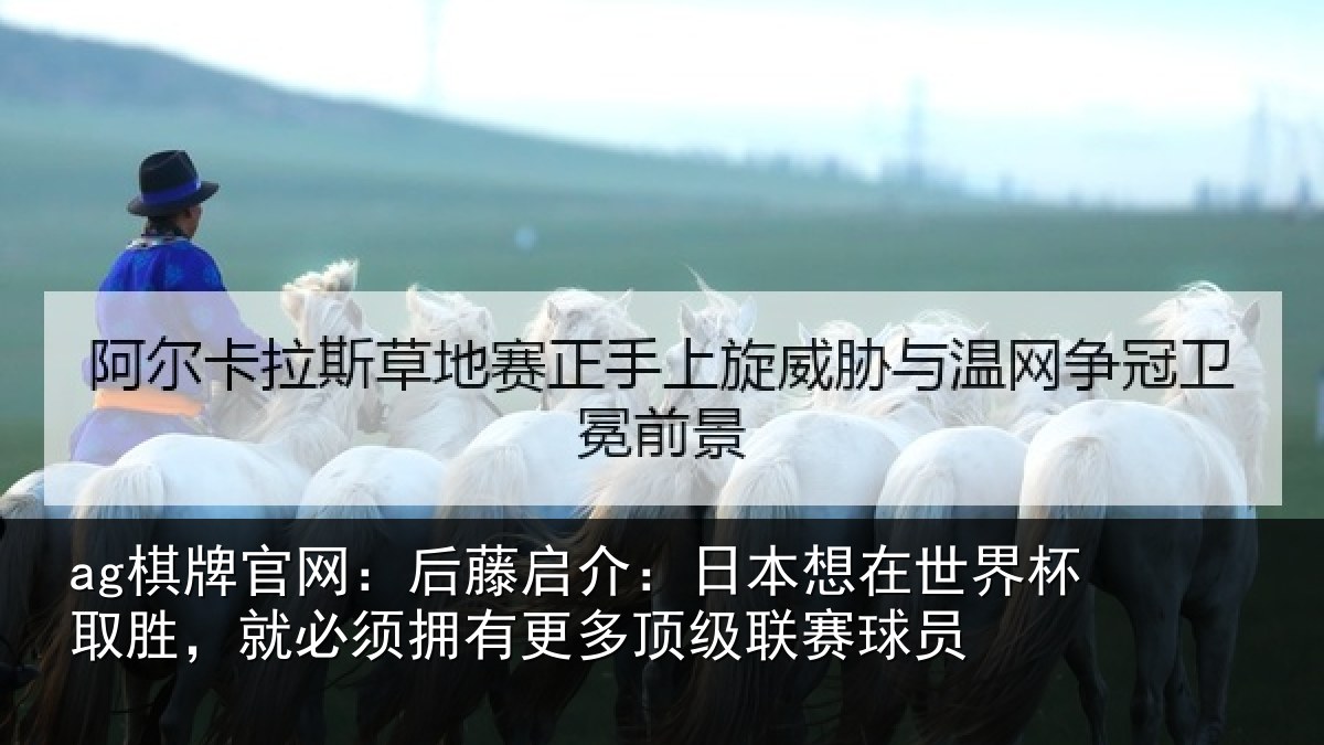 ag棋牌官网：后藤启介：日本想在世界杯取胜，就必须拥有更多顶级联赛球员