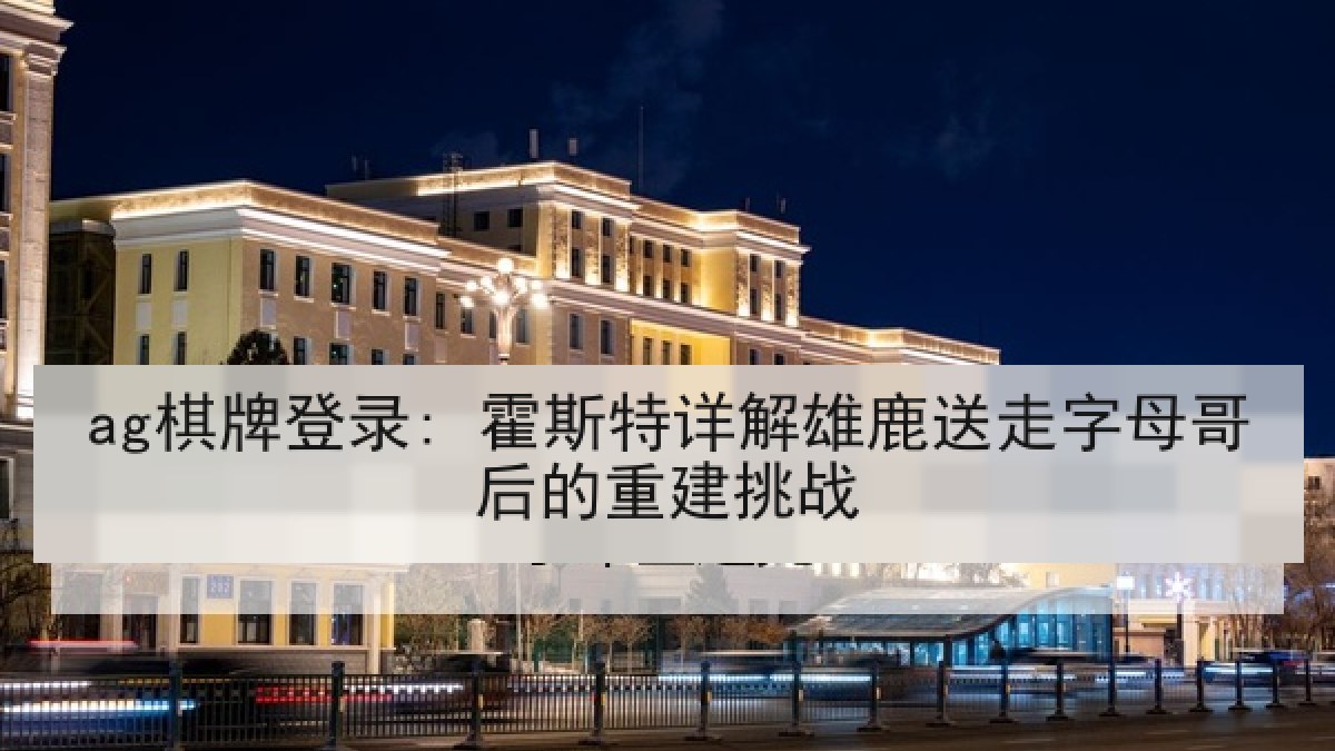 ag棋牌登录: 霍斯特详解雄鹿送走字母哥后的重建挑战