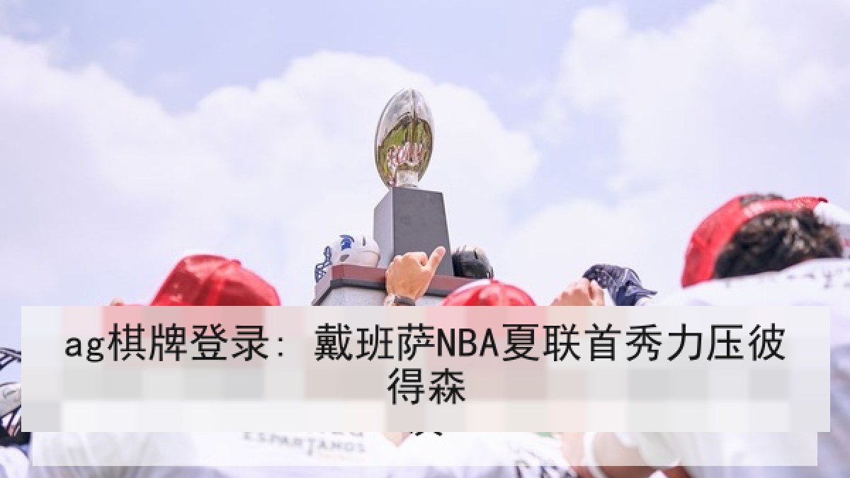 ag棋牌登录: 戴班萨NBA夏联首秀力压彼得森