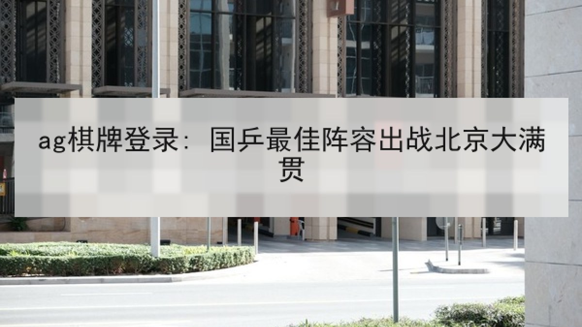 ag棋牌登录: 国乒最佳阵容出战北京大满贯