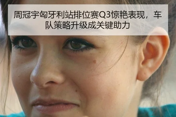 周冠宇匈牙利站排位赛Q3惊艳表现，车队策略升级成关键助力