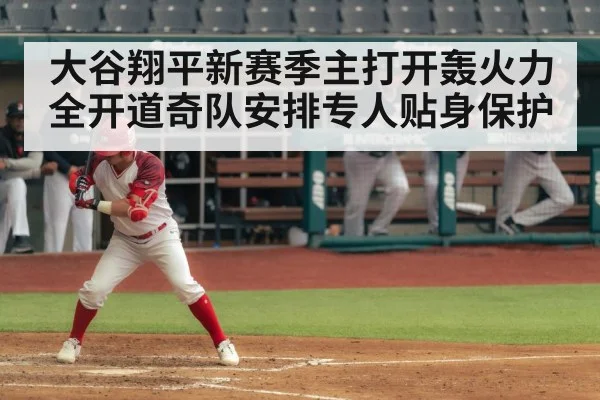大谷翔平新赛季主打开轰火力全开道奇队安排专人贴身保护
