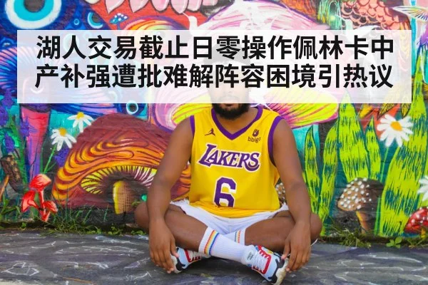 湖人交易截止日零操作佩林卡中产补强遭批难解阵容困境引热议
