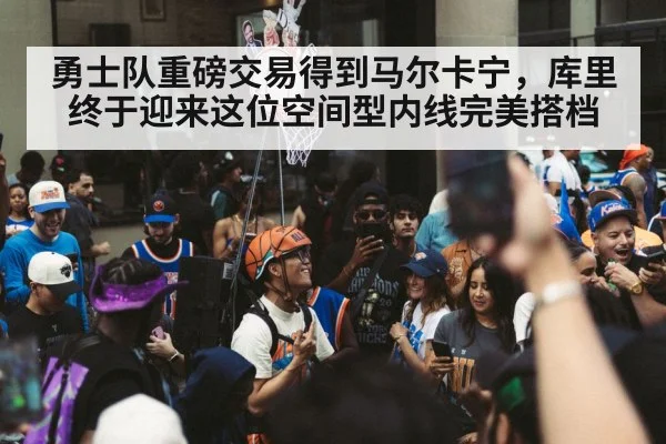 勇士队重磅交易得到马尔卡宁，库里终于迎来这位空间型内线完美搭档