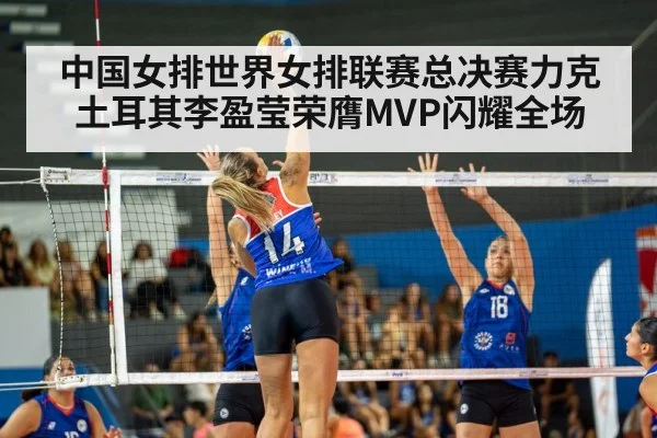中国女排世界女排联赛总决赛力克土耳其李盈莹荣膺MVP闪耀全场