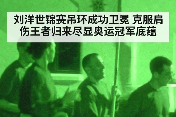 刘洋世锦赛吊环成功卫冕 克服肩伤王者归来尽显奥运冠军底蕴